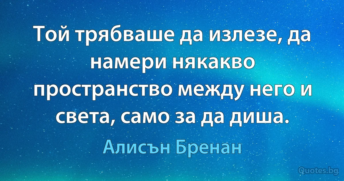 Той трябваше да излезе, да намери някакво пространство между него и света, само за да диша. (Алисън Бренан)