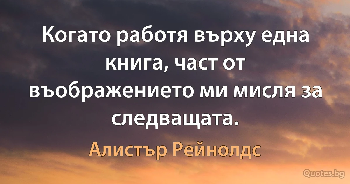 Когато работя върху една книга, част от въображението ми мисля за следващата. (Алистър Рейнолдс)