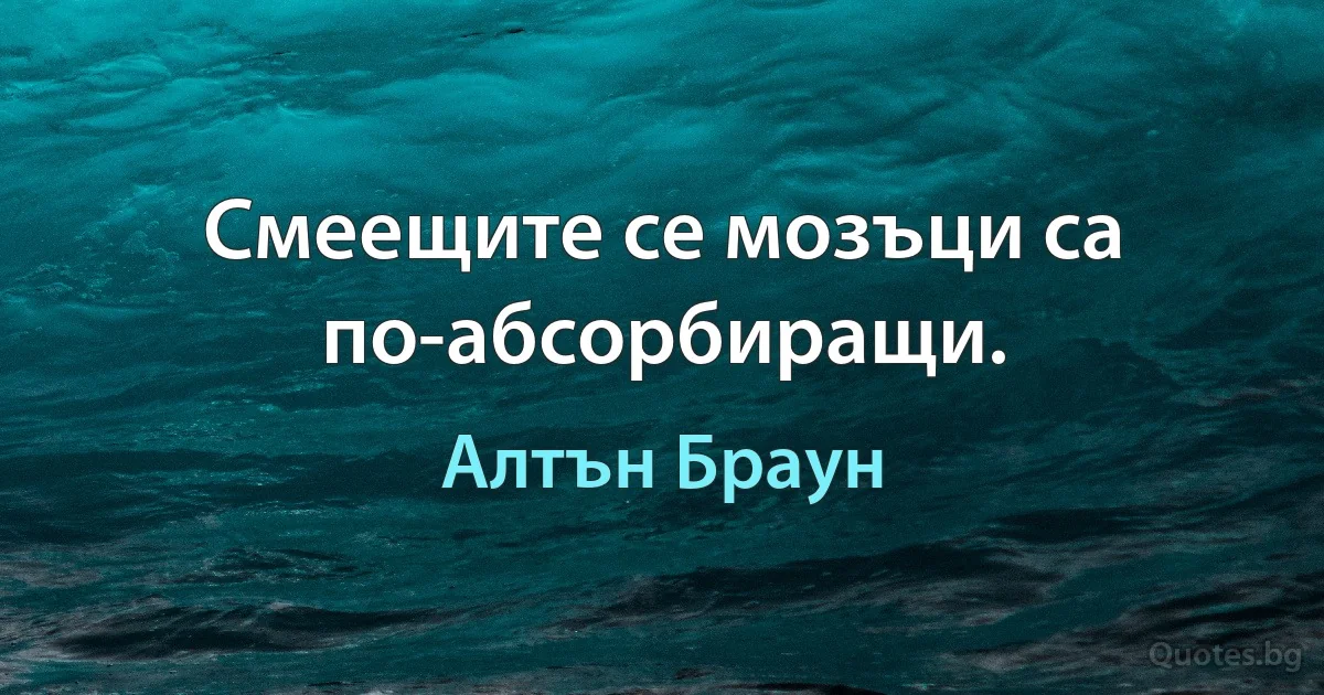 Смеещите се мозъци са по-абсорбиращи. (Алтън Браун)