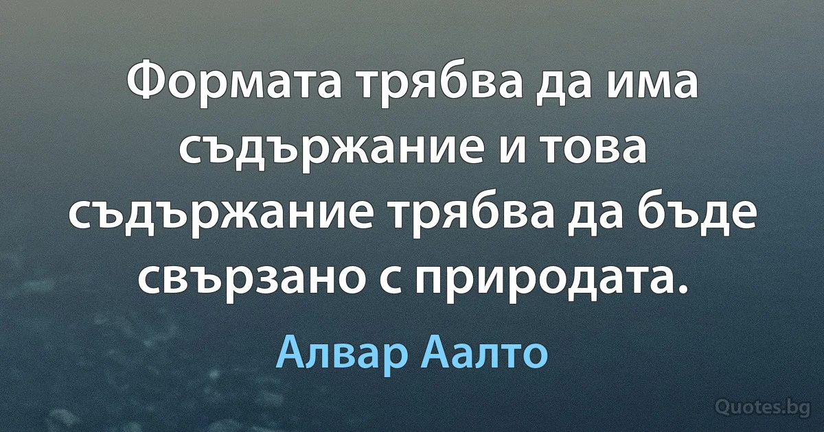 Формата трябва да има съдържание и това съдържание трябва да бъде свързано с природата. (Алвар Аалто)