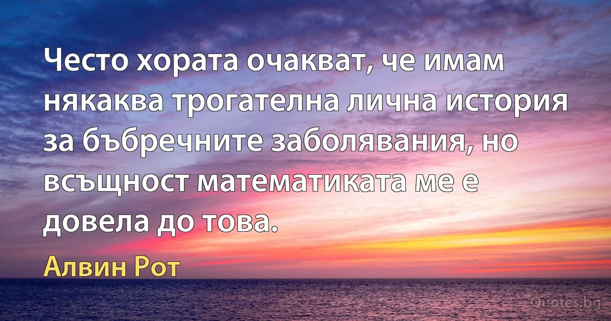 Често хората очакват, че имам някаква трогателна лична история за бъбречните заболявания, но всъщност математиката ме е довела до това. (Алвин Рот)