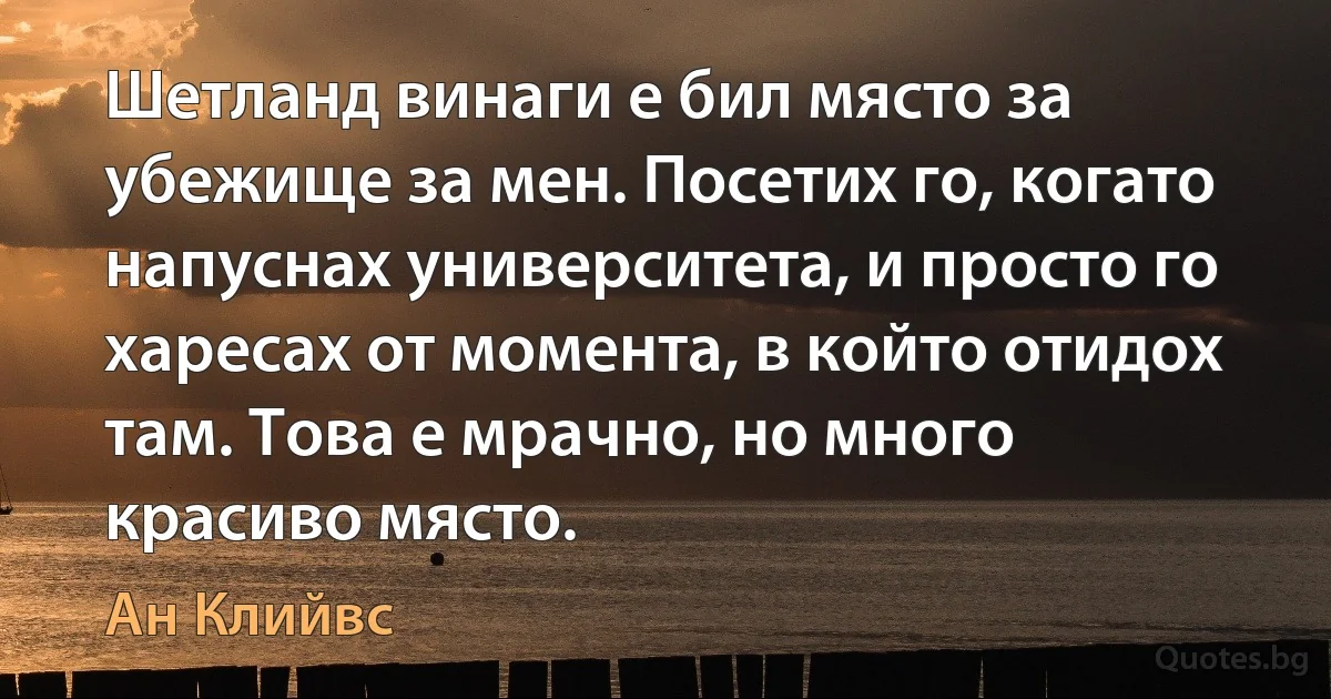 Шетланд винаги е бил място за убежище за мен. Посетих го, когато напуснах университета, и просто го харесах от момента, в който отидох там. Това е мрачно, но много красиво място. (Ан Клийвс)