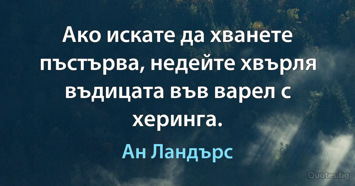 Ако искате да хванете пъстърва, недейте хвърля въдицата във варел с херинга. (Ан Ландърс)