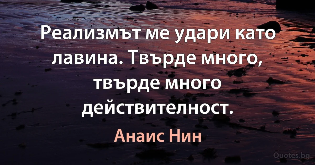 Реализмът ме удари като лавина. Твърде много, твърде много действителност. (Анаис Нин)