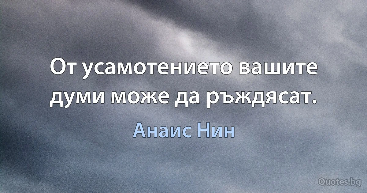 От усамотението вашите думи може да ръждясат. (Анаис Нин)