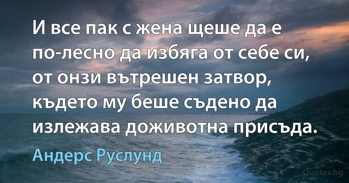 И все пак с жена щеше да е по-лесно да избяга от себе си, от онзи вътрешен затвор, където му беше съдено да излежава доживотна присъда. (Андерс Руслунд)