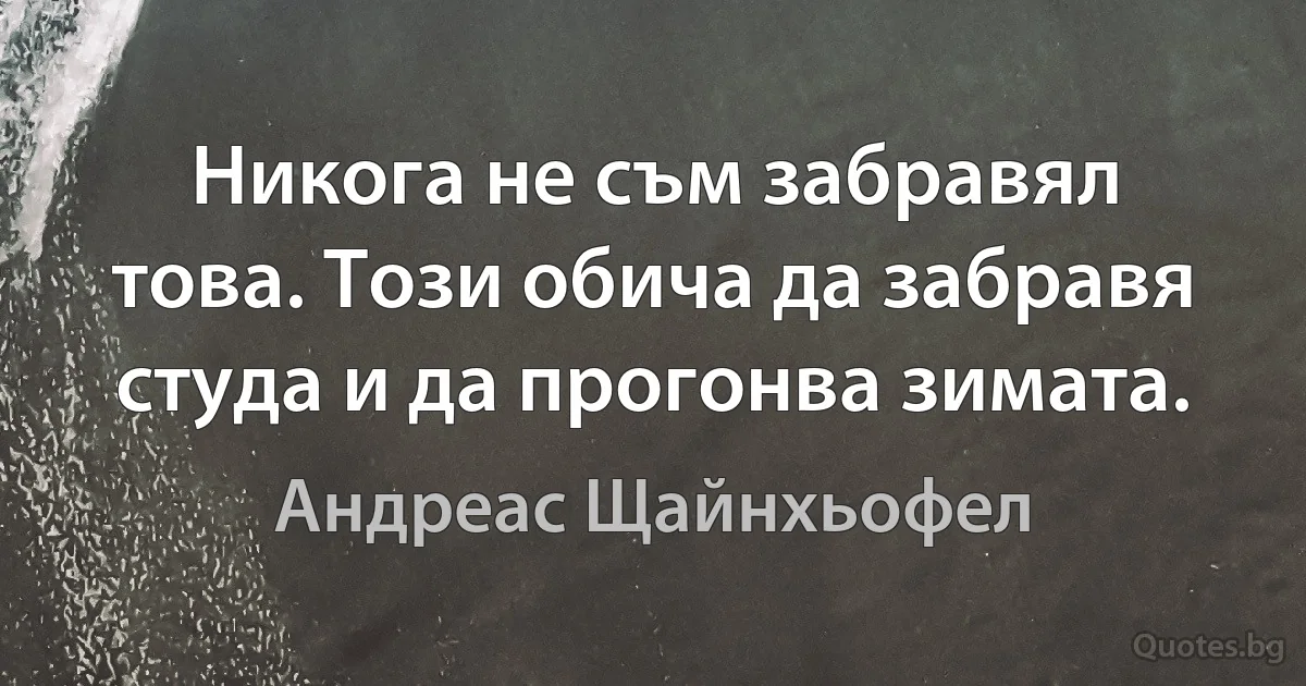 Никога не съм забравял това. Този обича да забравя студа и да прогонва зимата. (Андреас Щайнхьофел)