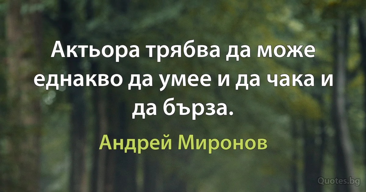 Актьора трябва да може еднакво да умее и да чака и да бърза. (Андрей Миронов)