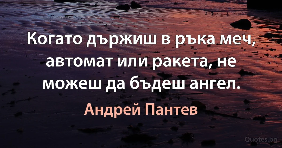 Когато държиш в ръка меч, автомат или ракета, не можеш да бъдеш ангел. (Андрей Пантев)