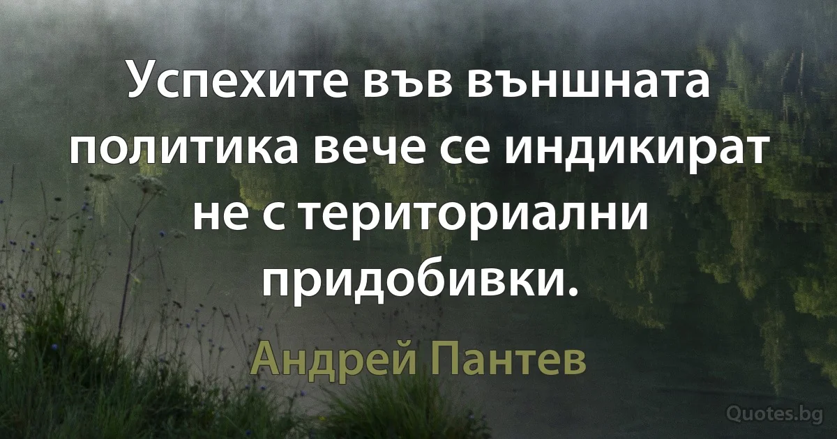 Успехите във външната политика вече се индикират не с териториални придобивки. (Андрей Пантев)