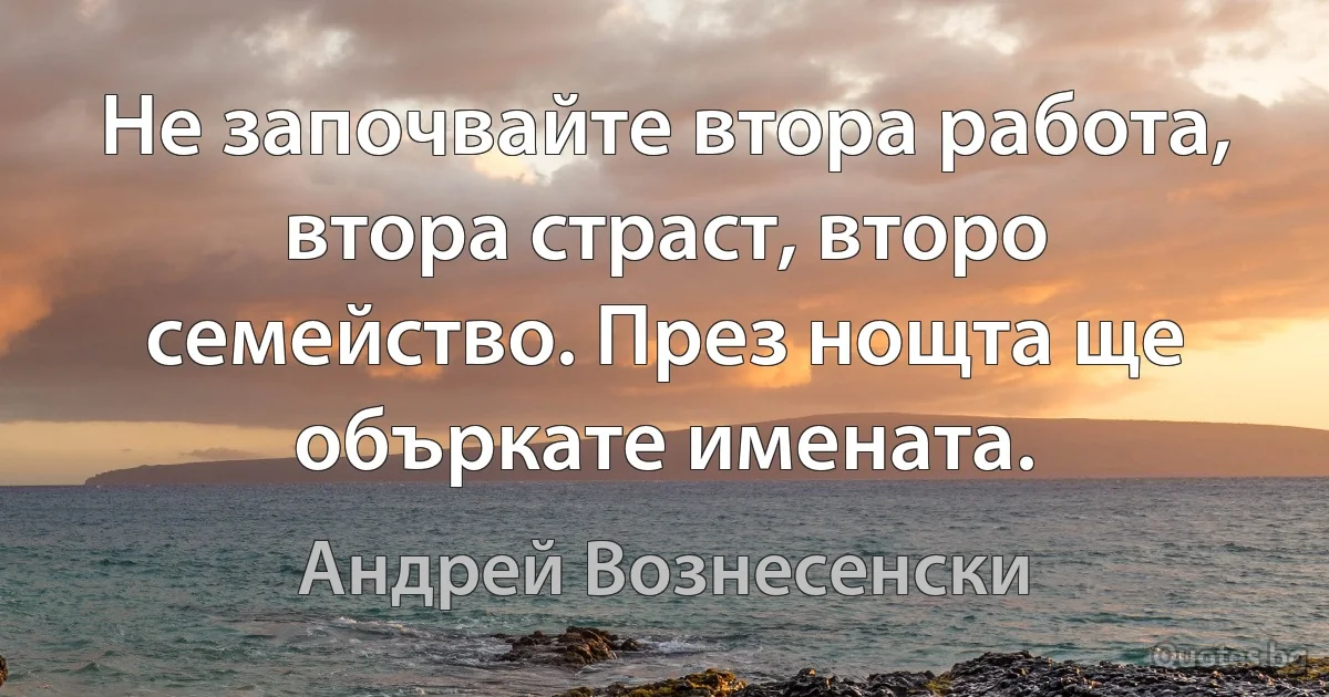 Не започвайте втора работа, втора страст, второ семейство. През нощта ще объркате имената. (Андрей Вознесенски)