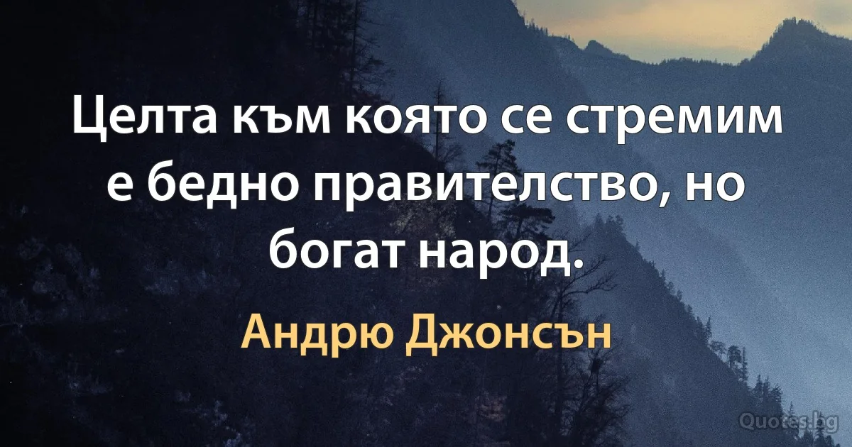 Целта към която се стремим е бедно правителство, но богат народ. (Андрю Джонсън)