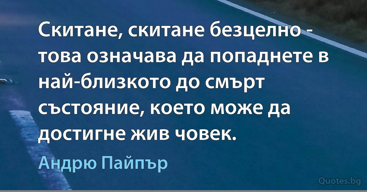 Скитане, скитане безцелно - това означава да попаднете в най-близкото до смърт състояние, което може да достигне жив човек. (Андрю Пайпър)