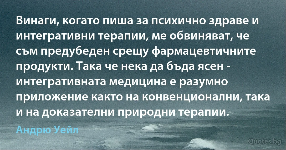 Винаги, когато пиша за психично здраве и интегративни терапии, ме обвиняват, че съм предубеден срещу фармацевтичните продукти. Така че нека да бъда ясен - интегративната медицина е разумно приложение както на конвенционални, така и на доказателни природни терапии. (Андрю Уейл)