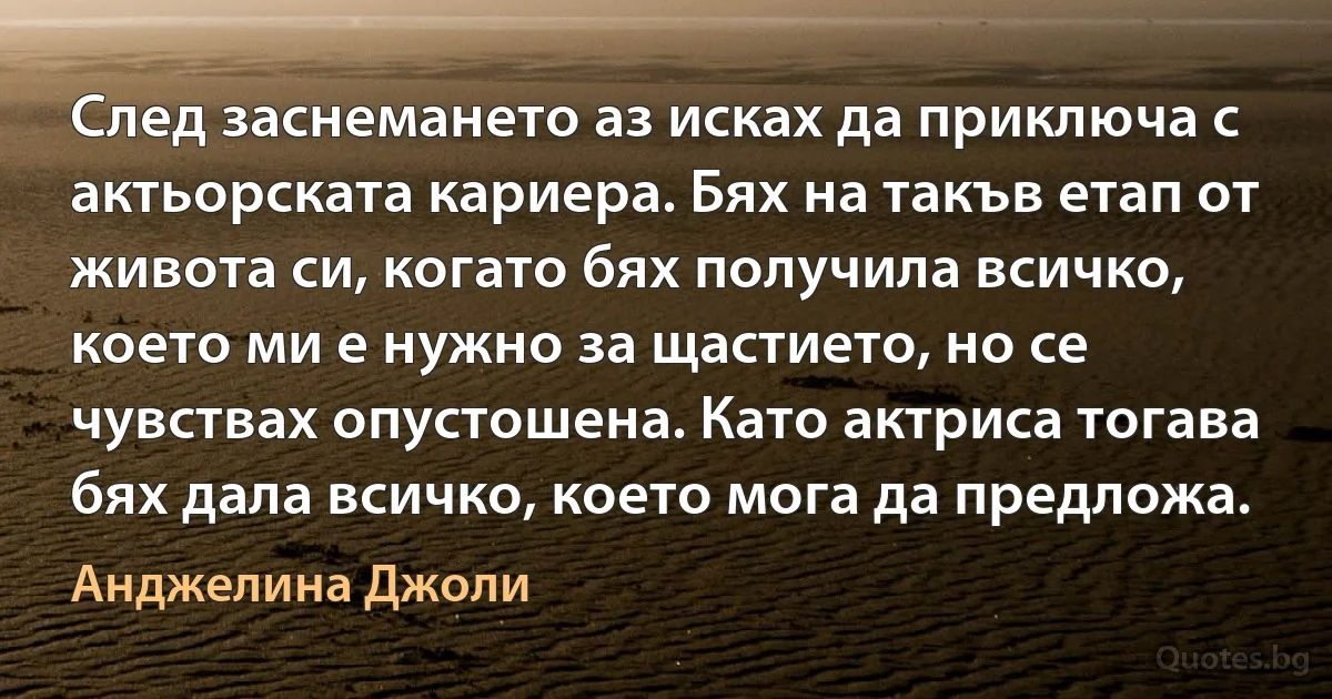 След заснемането аз исках да приключа с актьорската кариера. Бях на такъв етап от живота си, когато бях получила всичко, което ми е нужно за щастието, но се чувствах опустошена. Като актриса тогава бях дала всичко, което мога да предложа. (Анджелина Джоли)