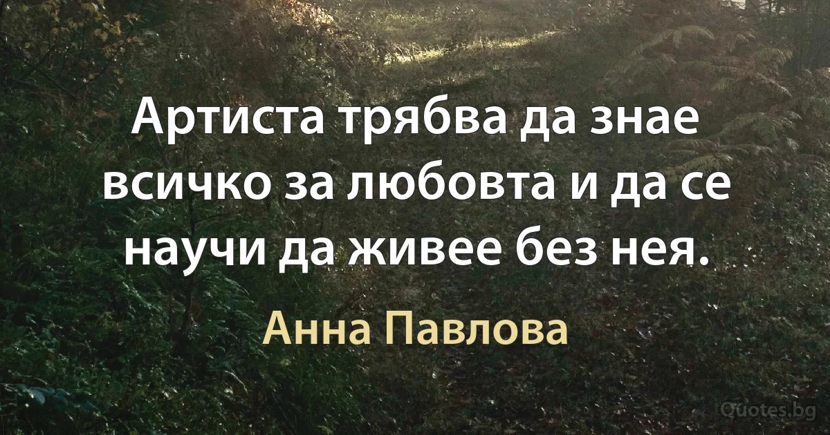 Артиста трябва да знае всичко за любовта и да се научи да живее без нея. (Анна Павлова)