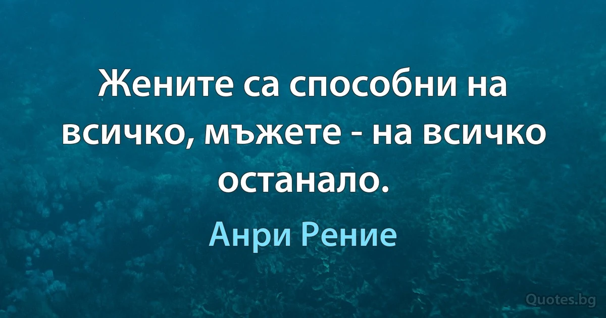 Жените са способни на всичко, мъжете - на всичко останало. (Анри Рение)