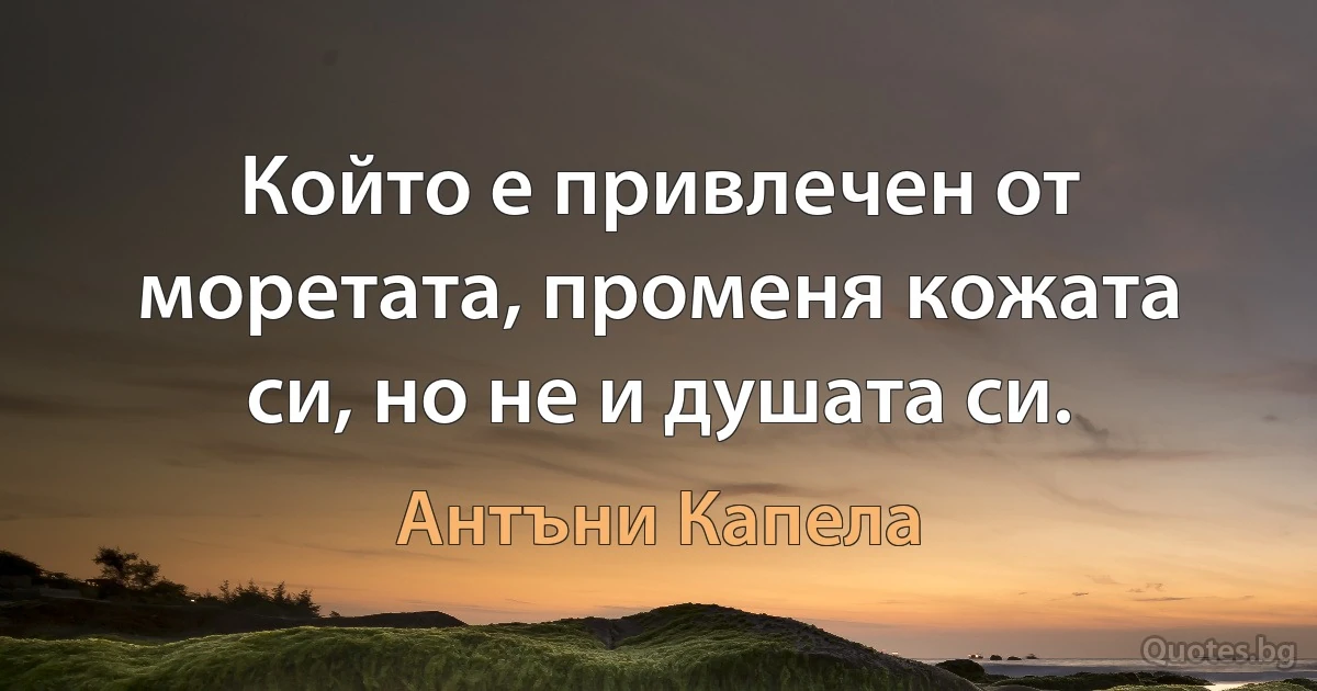 Който е привлечен от моретата, променя кожата си, но не и душата си. (Антъни Капела)