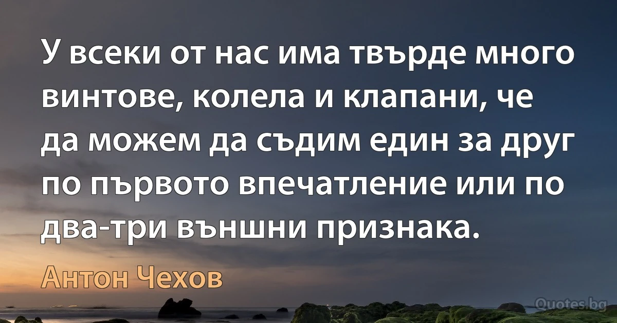 У всеки от нас има твърде много винтове, колела и клапани, че да можем да съдим един за друг по първото впечатление или по два-три външни признака. (Антон Чехов)