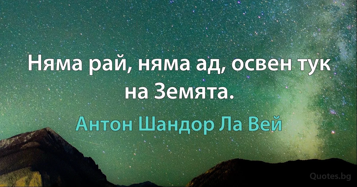 Няма рай, няма ад, освен тук на Земята. (Антон Шандор Ла Вей)