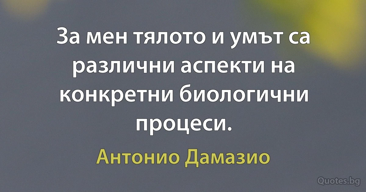 За мен тялото и умът са различни аспекти на конкретни биологични процеси. (Антонио Дамазио)