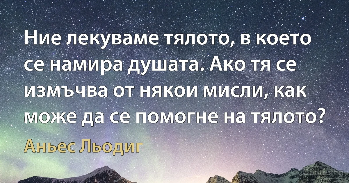 Ние лекуваме тялото, в което се намира душата. Ако тя се измъчва от някои мисли, как може да се помогне на тялото? (Аньес Льодиг)