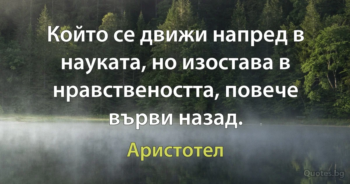 Който се движи напред в науката, но изостава в нравствеността, повече върви назад. (Аристотел)