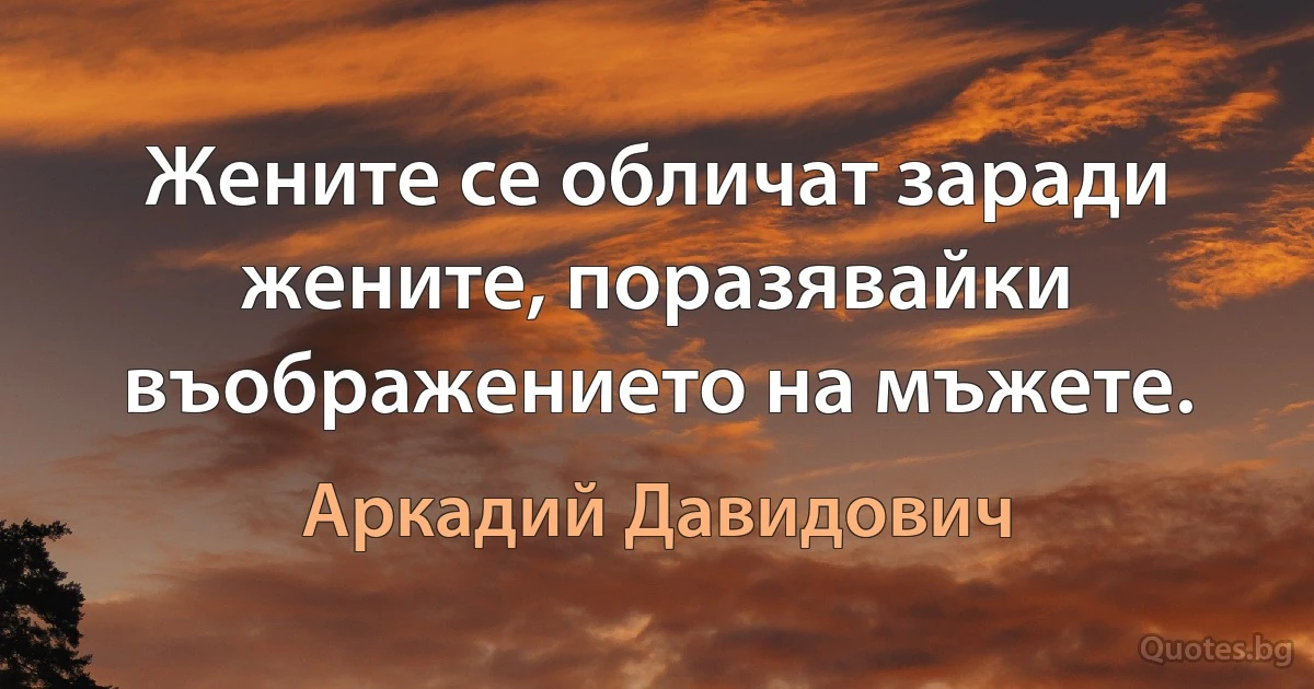 Жените се обличат заради жените, поразявайки въображението на мъжете. (Аркадий Давидович)