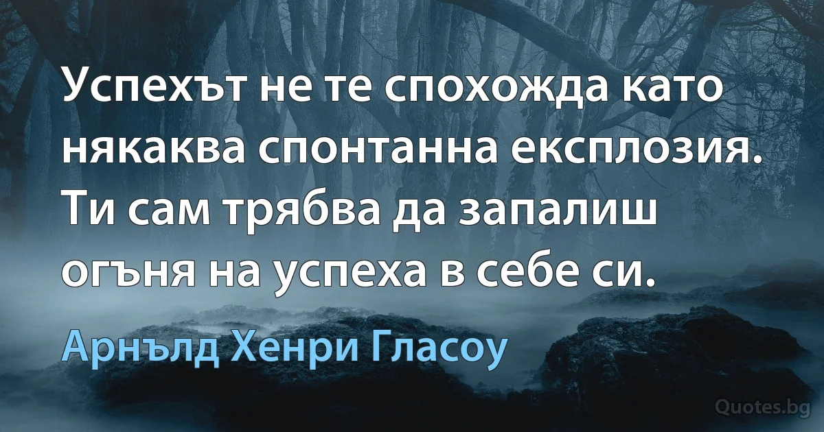 Успехът не те спохожда като някаква спонтанна експлозия. Ти сам трябва да запалиш огъня на успеха в себе си. (Арнълд Хенри Гласоу)