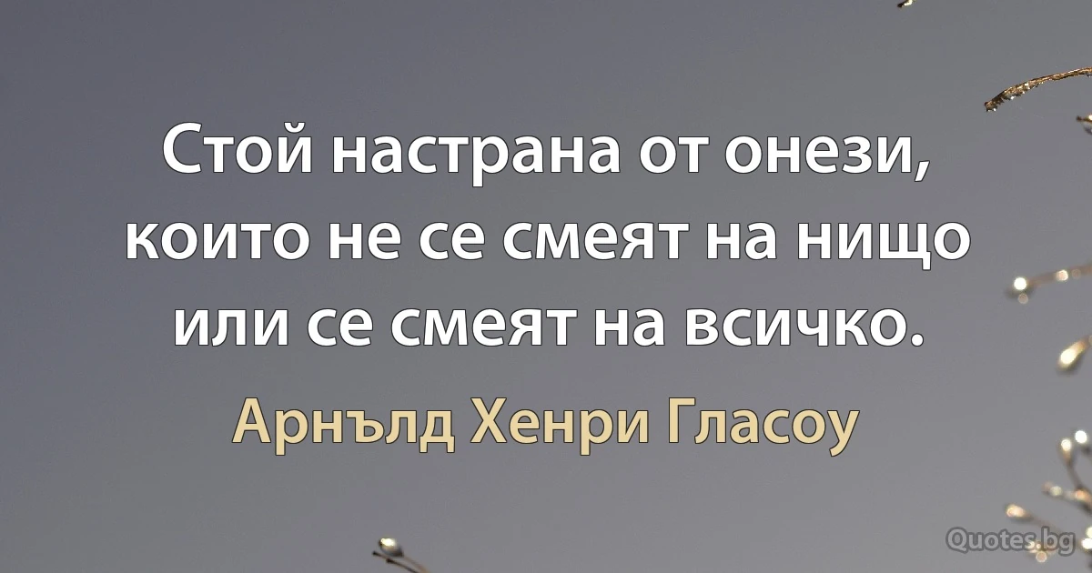 Стой настрана от онези, които не се смеят на нищо или се смеят на всичко. (Арнълд Хенри Гласоу)