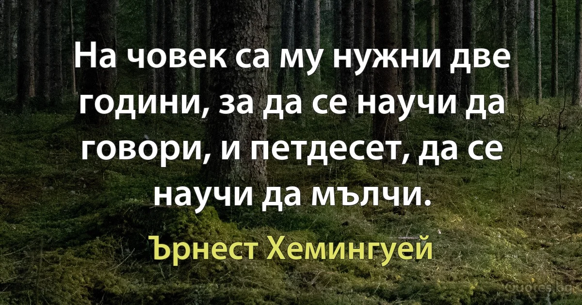 На човек са му нужни две години, за да се научи да говори, и петдесет, да се научи да мълчи. (Ърнест Хемингуей)