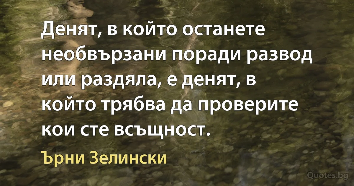 Денят, в който останете необвързани поради развод или раздяла, е денят, в който трябва да проверите кои сте всъщност. (Ърни Зелински)