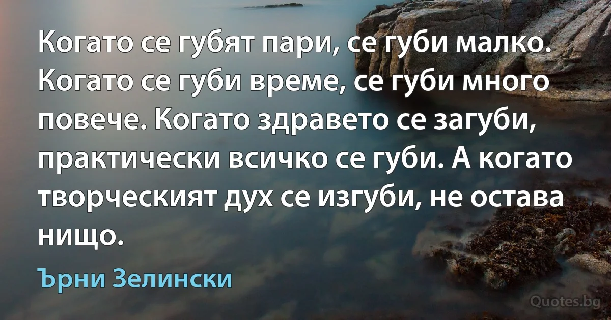 Когато се губят пари, се губи малко. Когато се губи време, се губи много повече. Когато здравето се загуби, практически всичко се губи. А когато творческият дух се изгуби, не остава нищо. (Ърни Зелински)