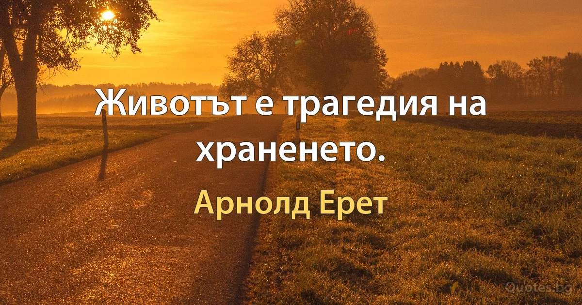 Животът е трагедия на храненето. (Арнолд Ерет)