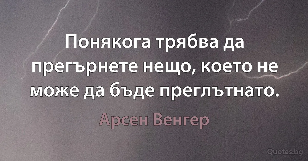 Понякога трябва да прегърнете нещо, което не може да бъде преглътнато. (Арсен Венгер)