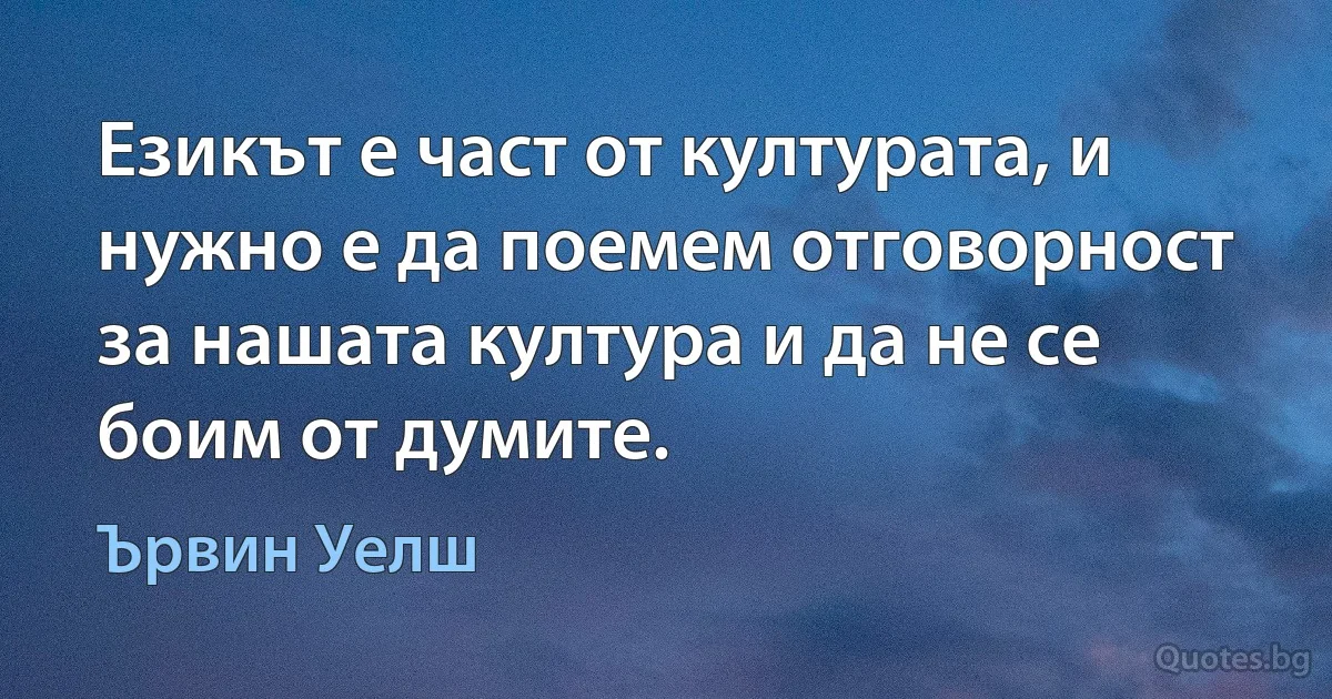 Езикът е част от културата, и нужно е да поемем отговорност за нашата култура и да не се боим от думите. (Ървин Уелш)