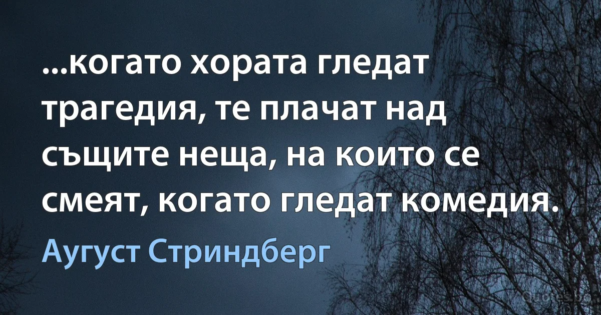 ...когато хората гледат трагедия, те плачат над същите неща, на които се смеят, когато гледат комедия. (Аугуст Стриндберг)