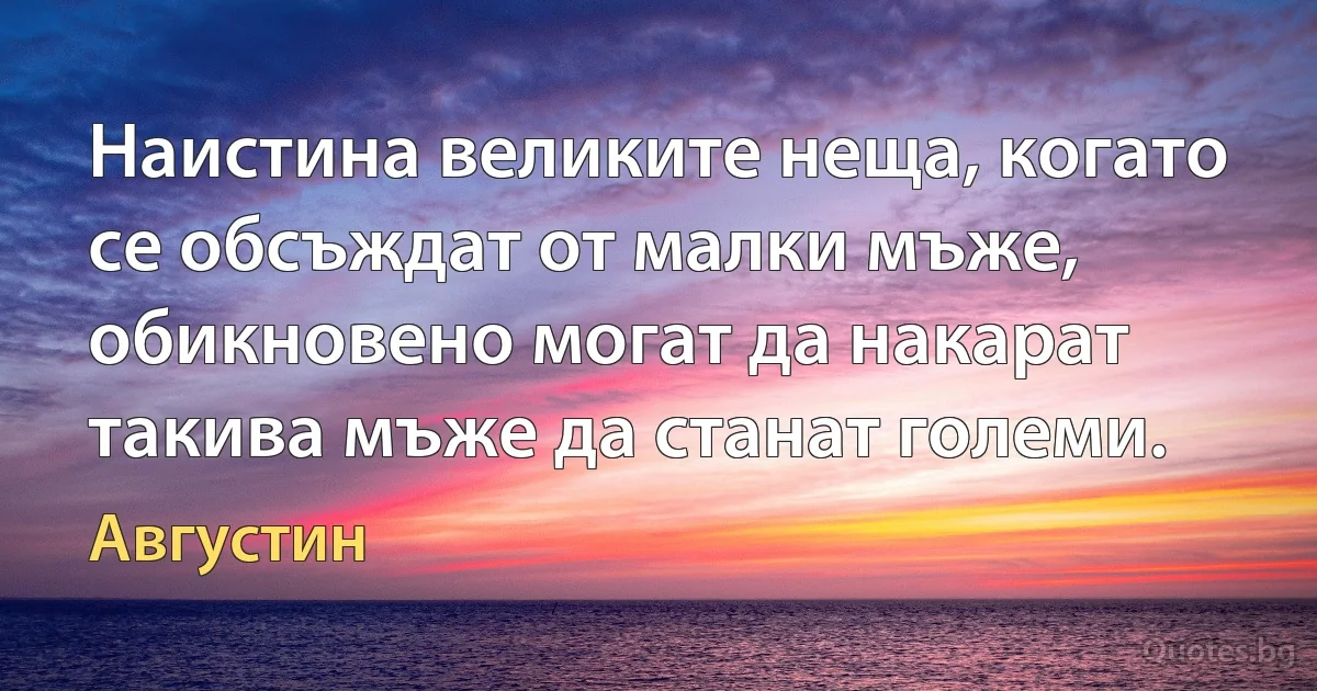 Наистина великите неща, когато се обсъждат от малки мъже, обикновено могат да накарат такива мъже да станат големи. (Августин)