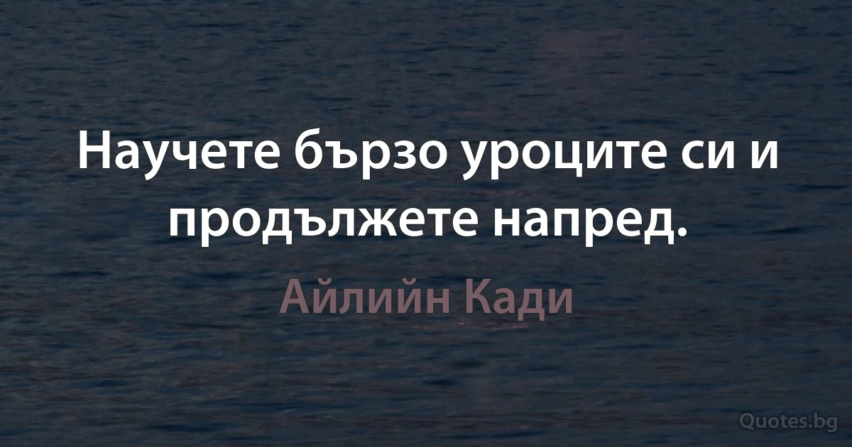 Научете бързо уроците си и продължете напред. (Айлийн Кади)