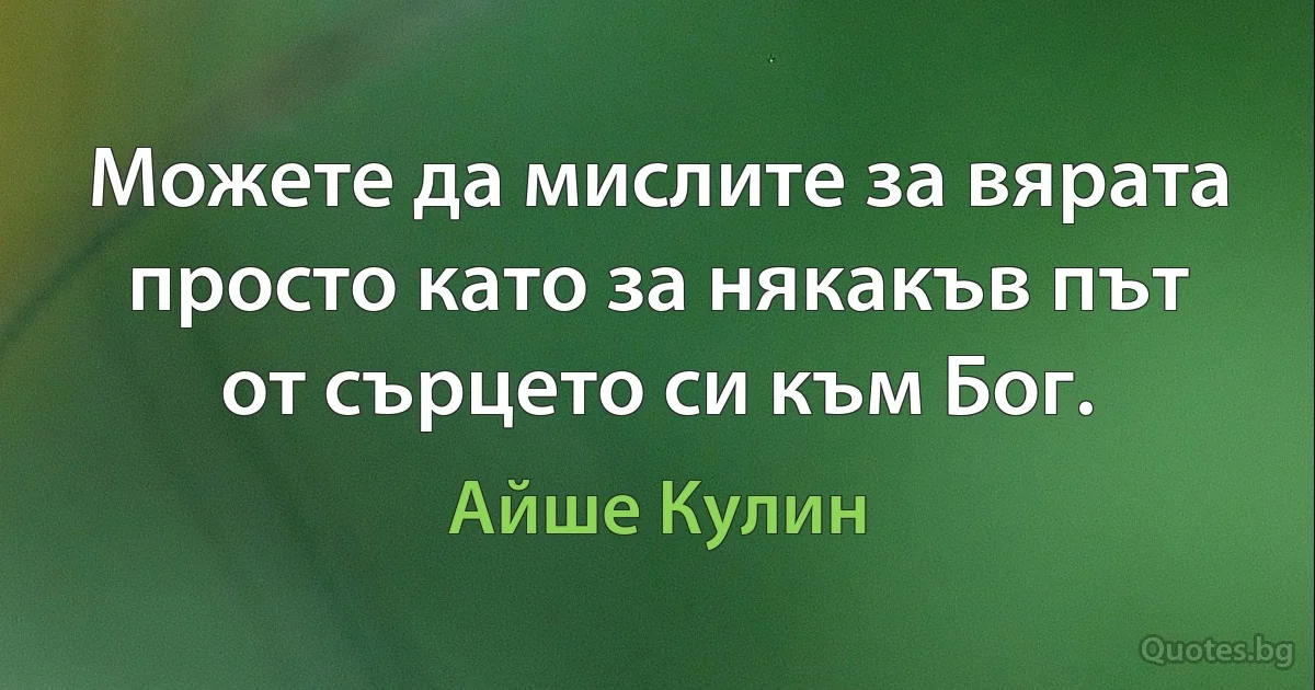 Можете да мислите за вярата просто като за някакъв път от сърцето си към Бог. (Айше Кулин)