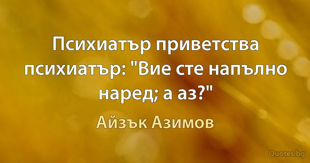 Психиатър приветства психиатър: "Вие сте напълно наред; а аз?" (Айзък Азимов)