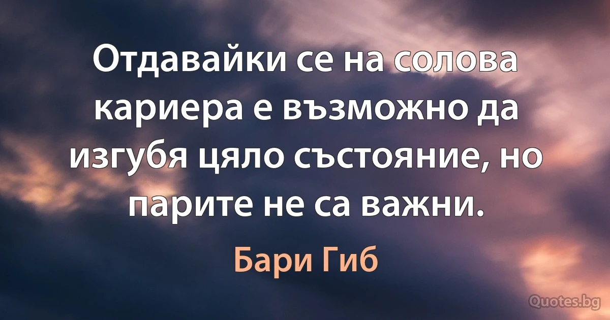 Отдавайки се на солова кариера е възможно да изгубя цяло състояние, но парите не са важни. (Бари Гиб)