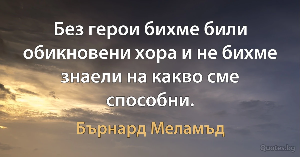 Без герои бихме били обикновени хора и не бихме знаели на какво сме способни. (Бърнард Меламъд)