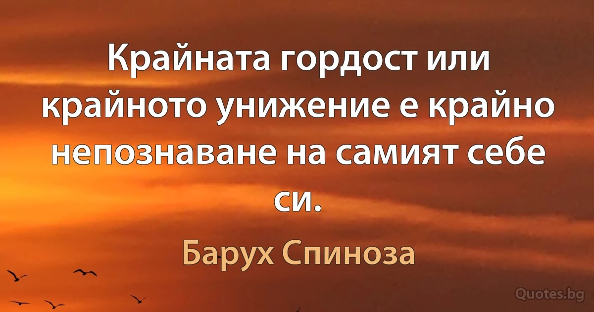 Крайната гордост или крайното унижение е крайно непознаване на самият себе си. (Барух Спиноза)