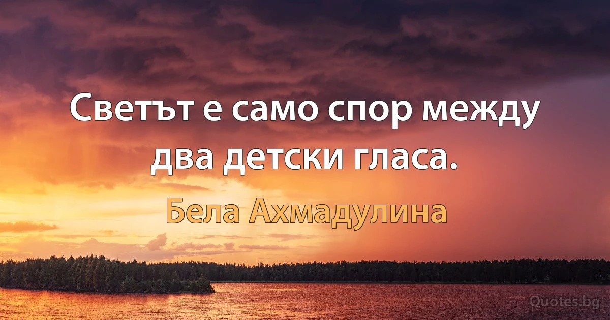 Светът е само спор между два детски гласа. (Бела Ахмадулина)