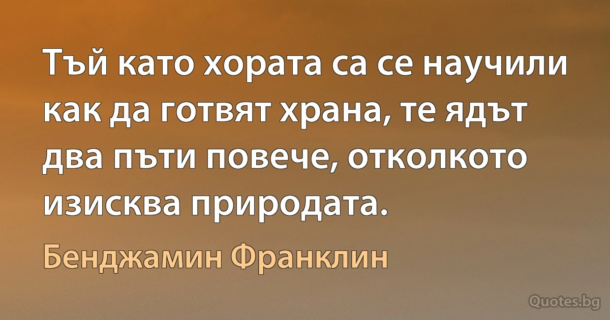 Тъй като хората са се научили как да готвят храна, те ядът два пъти повече, отколкото изисква природата. (Бенджамин Франклин)