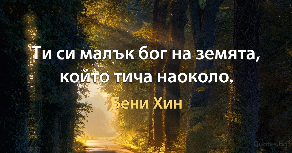 Ти си малък бог на земята, който тича наоколо. (Бени Хин)