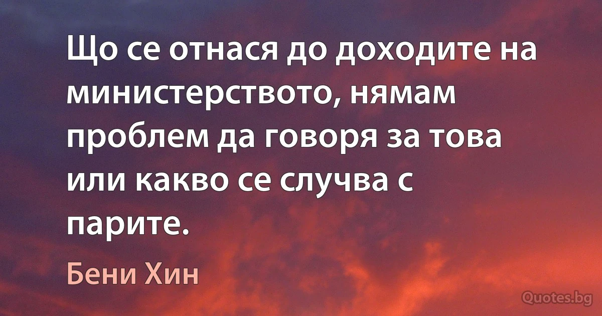 Що се отнася до доходите на министерството, нямам проблем да говоря за това или какво се случва с парите. (Бени Хин)