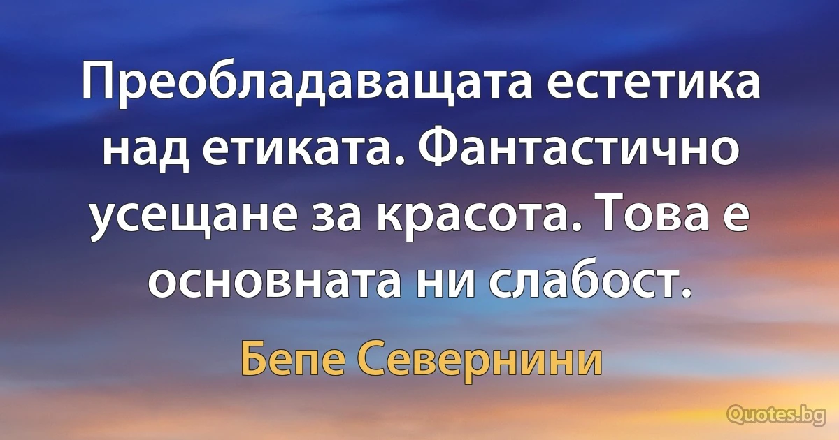 Преобладаващата естетика над етиката. Фантастично усещане за красота. Това е основната ни слабост. (Бепе Севернини)