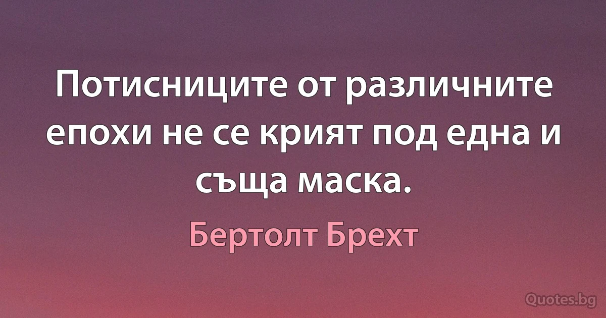 Потисниците от различните епохи не се крият под една и съща маска. (Бертолт Брехт)